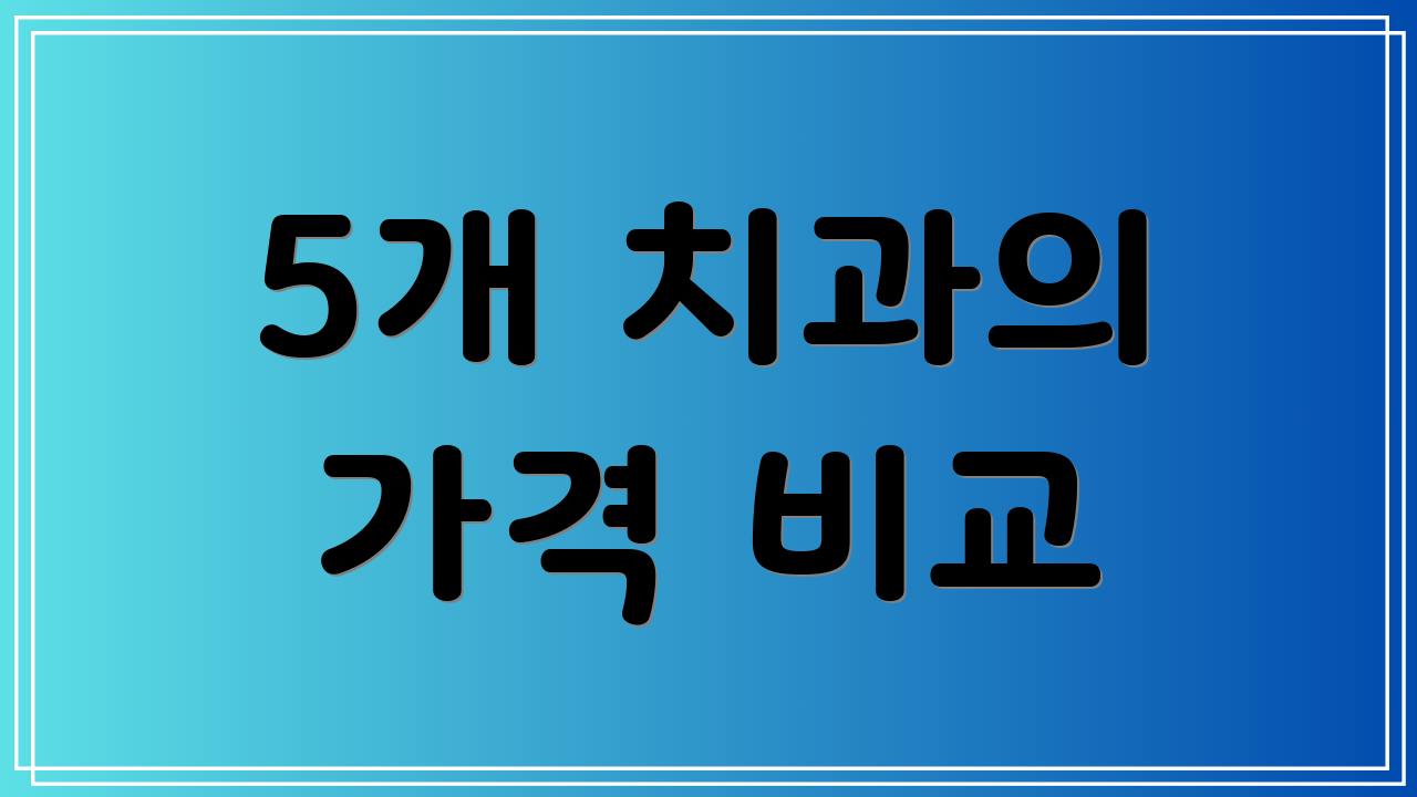 5개 치과의 가격 비교