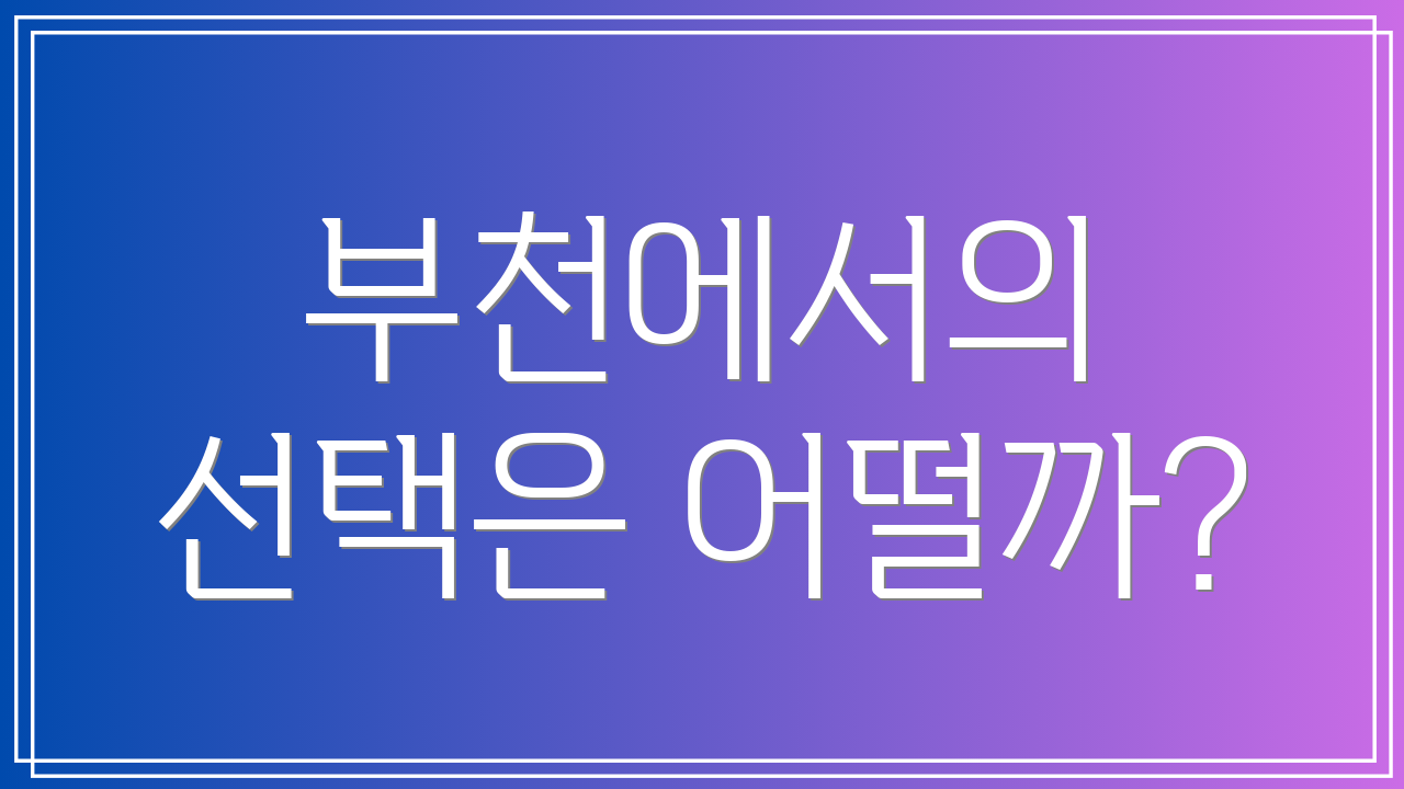 부천에서의 선택은 어떨까?