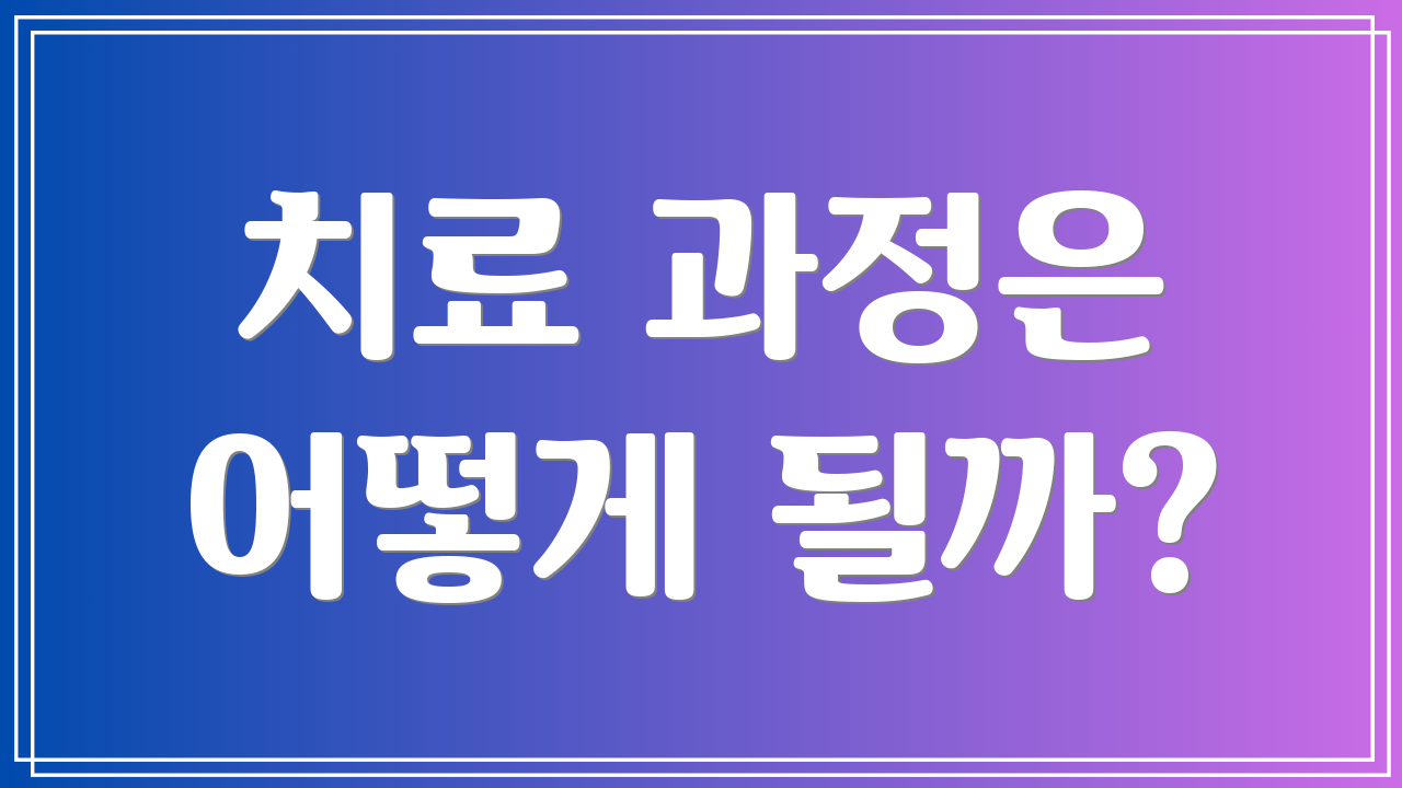 치료 과정은 어떻게 될까?