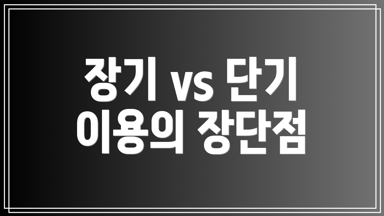 장기 vs 단기 이용의 장단점
