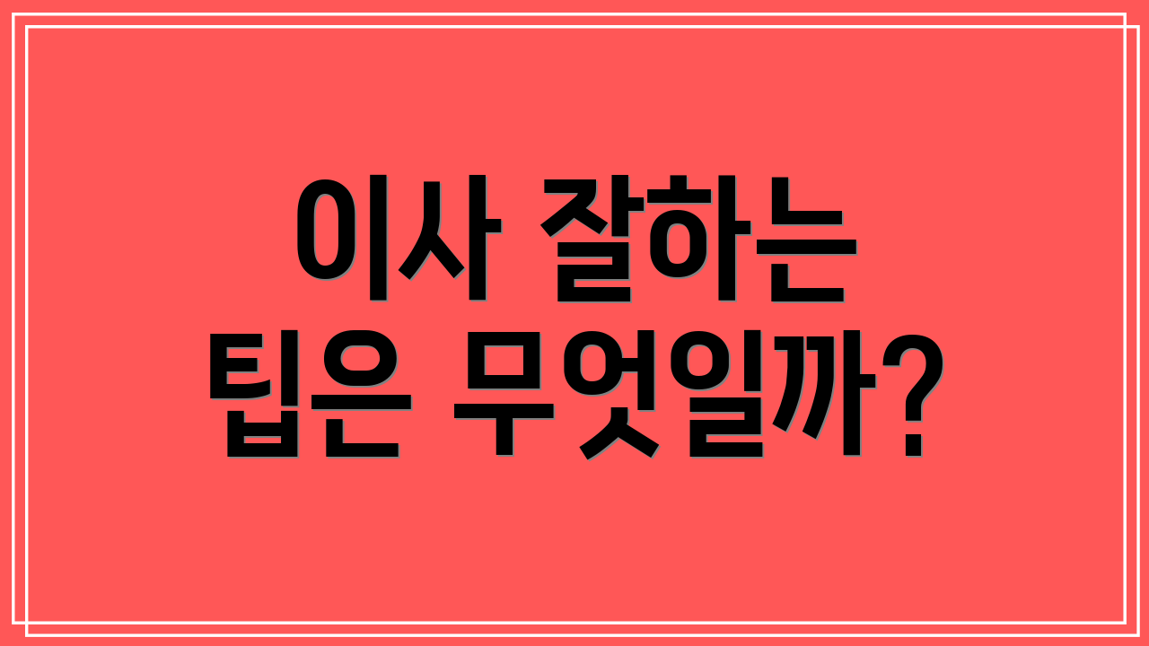 이사 잘하는 팁은 무엇일까?