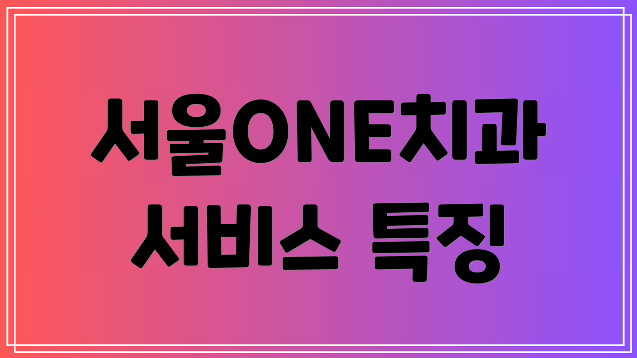 서울ONE치과 서비스 특징