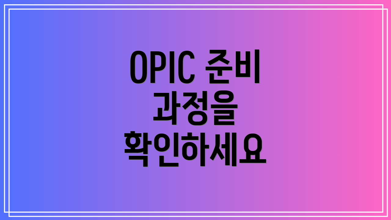 OPIC 준비 과정을 확인하세요