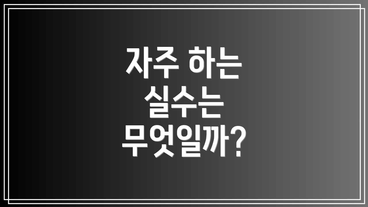 자주 하는 실수는 무엇일까?