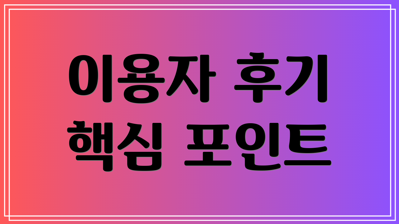 이용자 후기 핵심 포인트