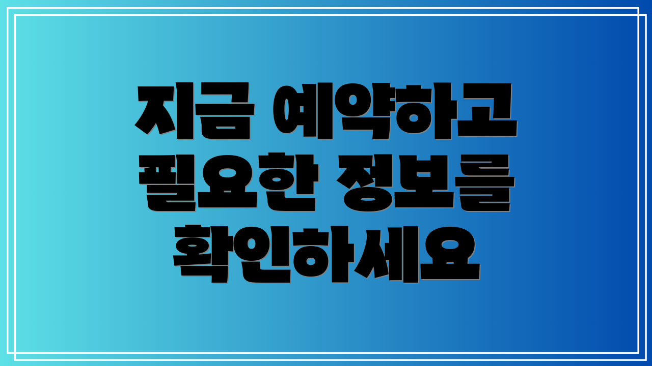 지금 예약하고 필요한 정보를 확인하세요