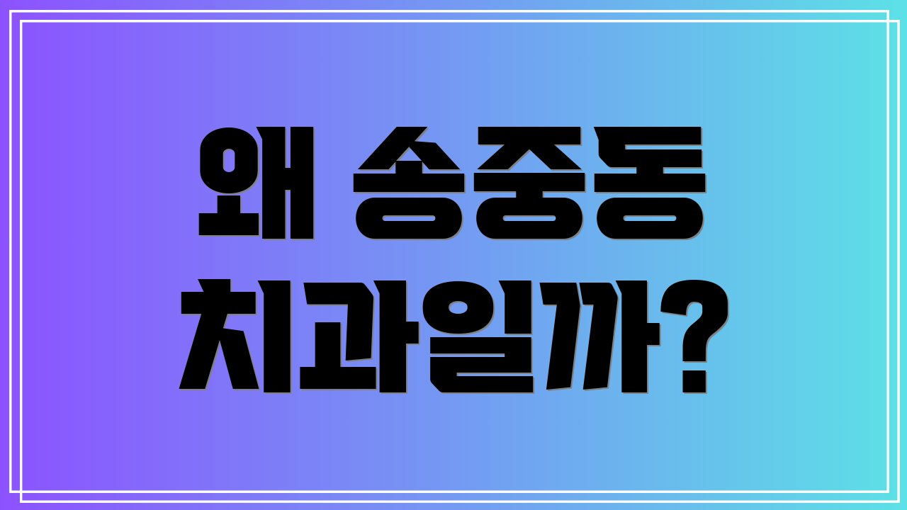 왜 송중동 치과일까?
