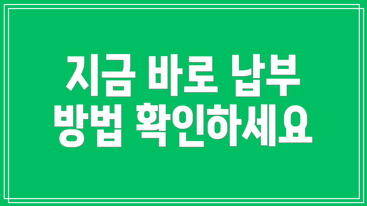 지금 바로 납부 방법 확인하세요