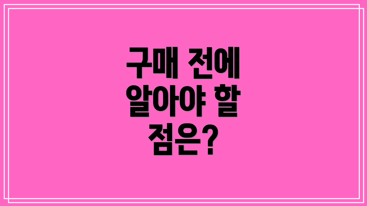 구매 전에 알아야 할 점은?