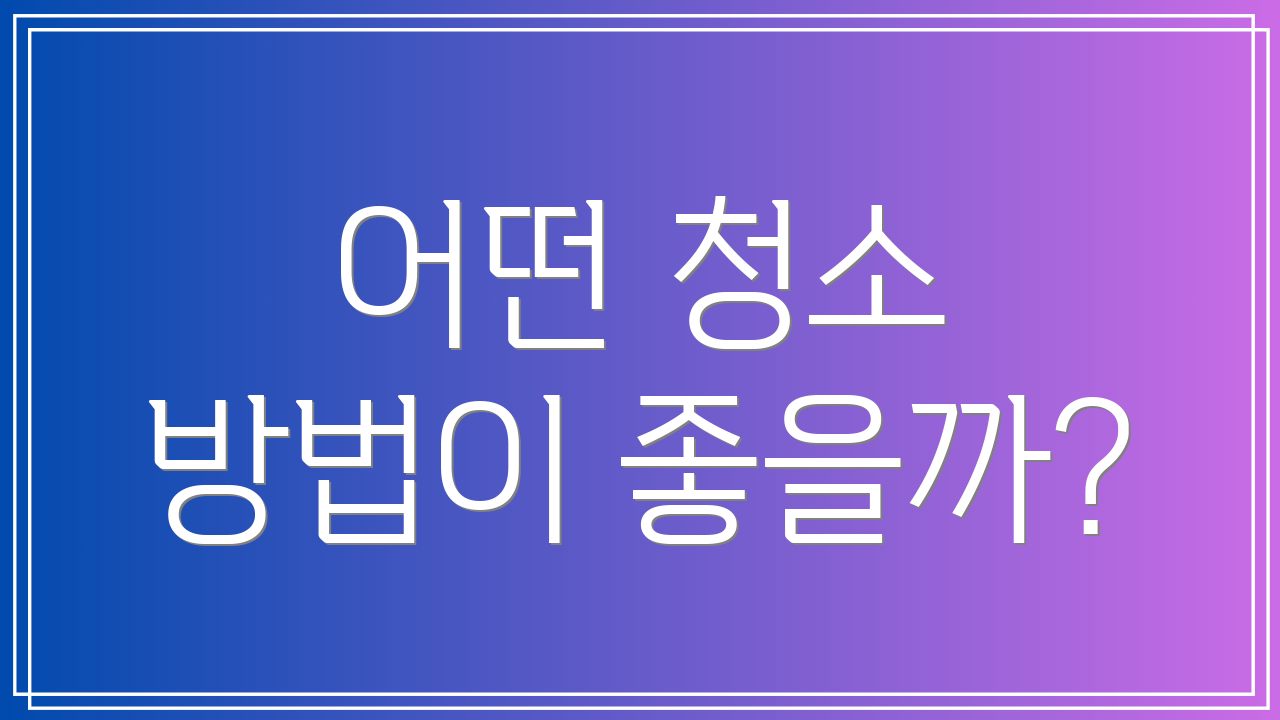 어떤 청소 방법이 좋을까?