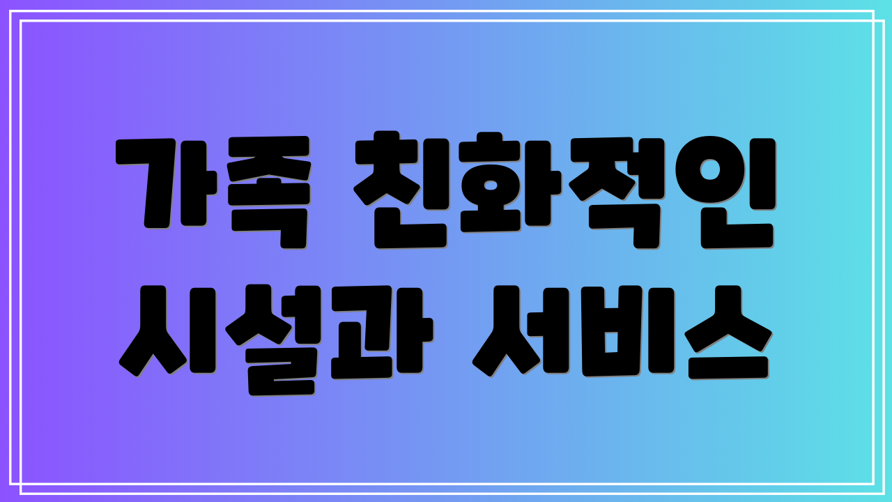 가족 친화적인 시설과 서비스