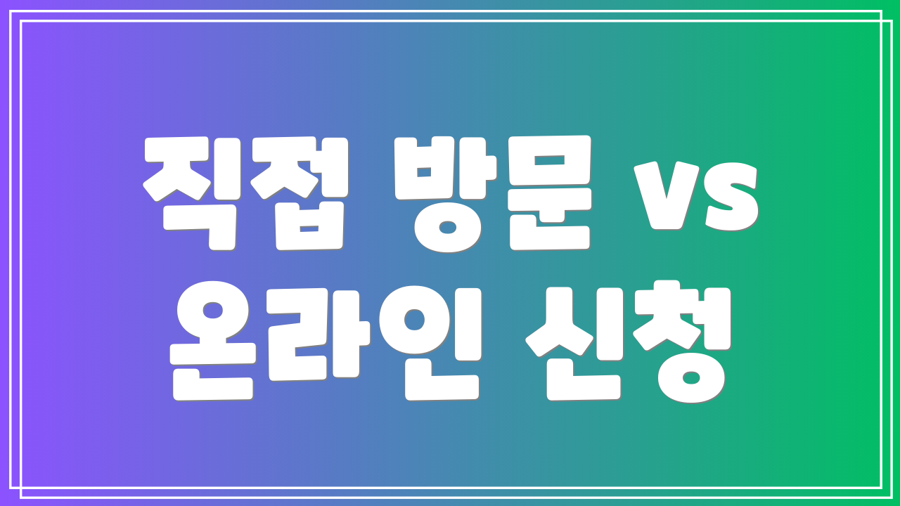 직접 방문 vs 온라인 신청