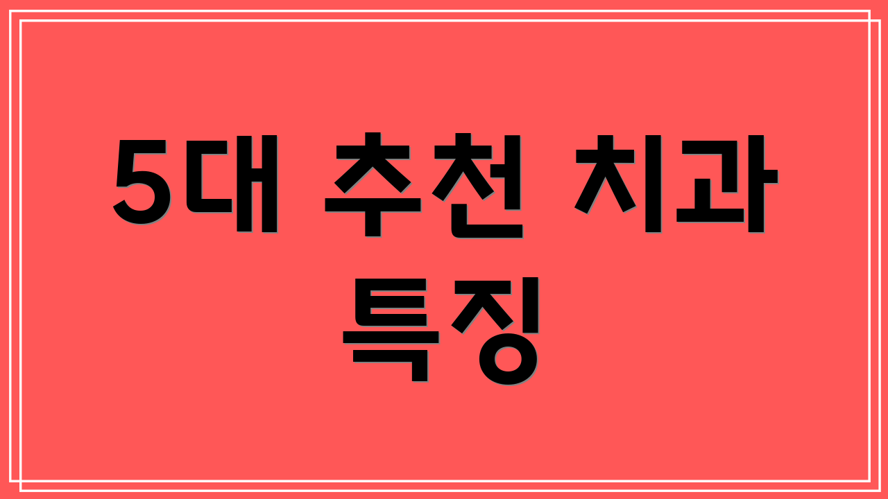 5대 추천 치과 특징