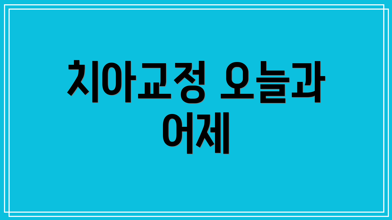 치아교정 오늘과 어제