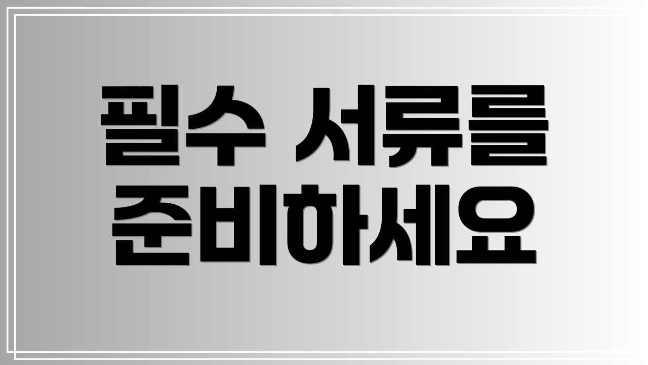 필수 서류를 준비하세요