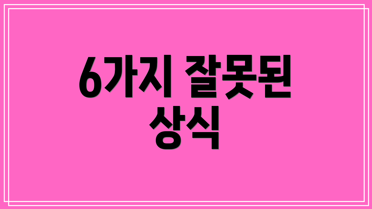 6가지 잘못된 상식