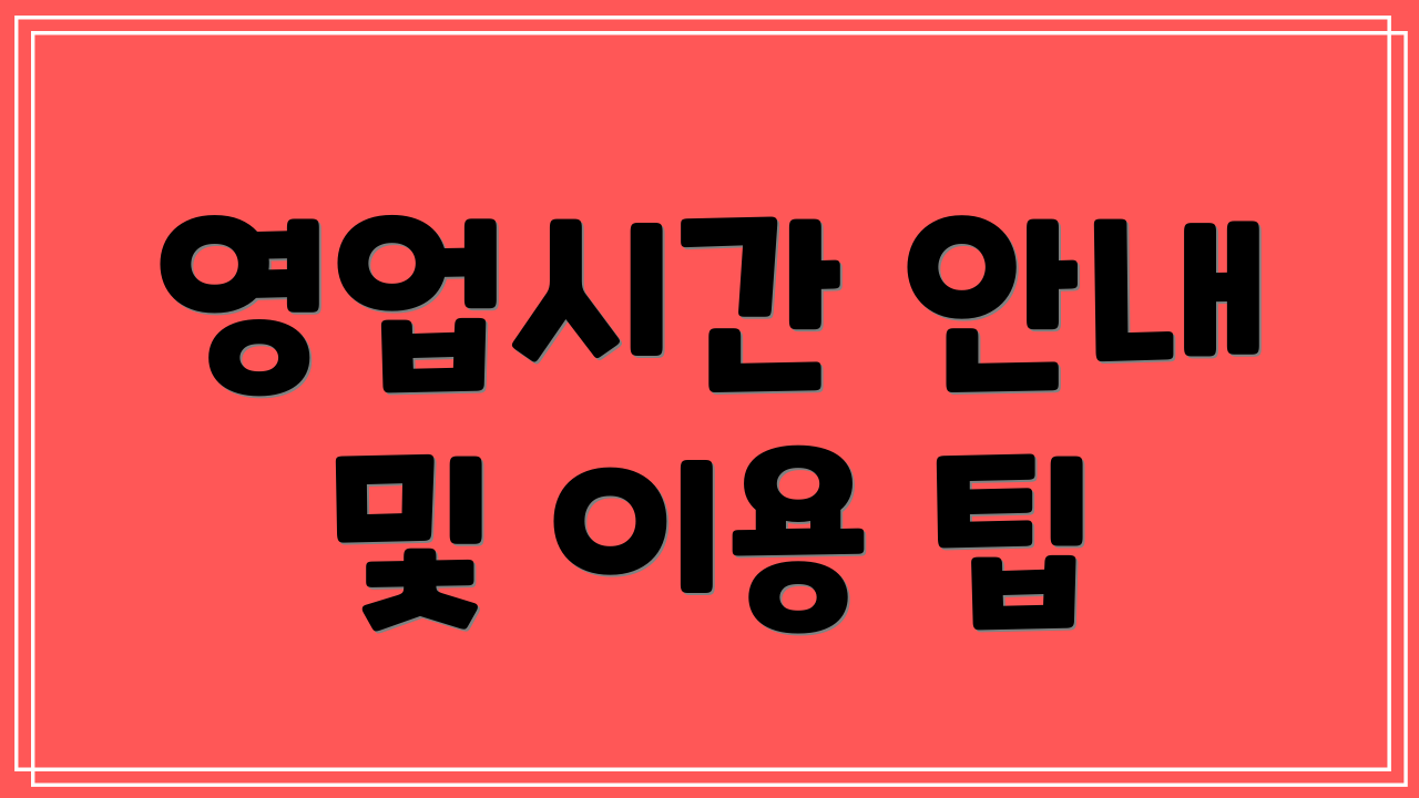 영업시간 안내 및 이용 팁