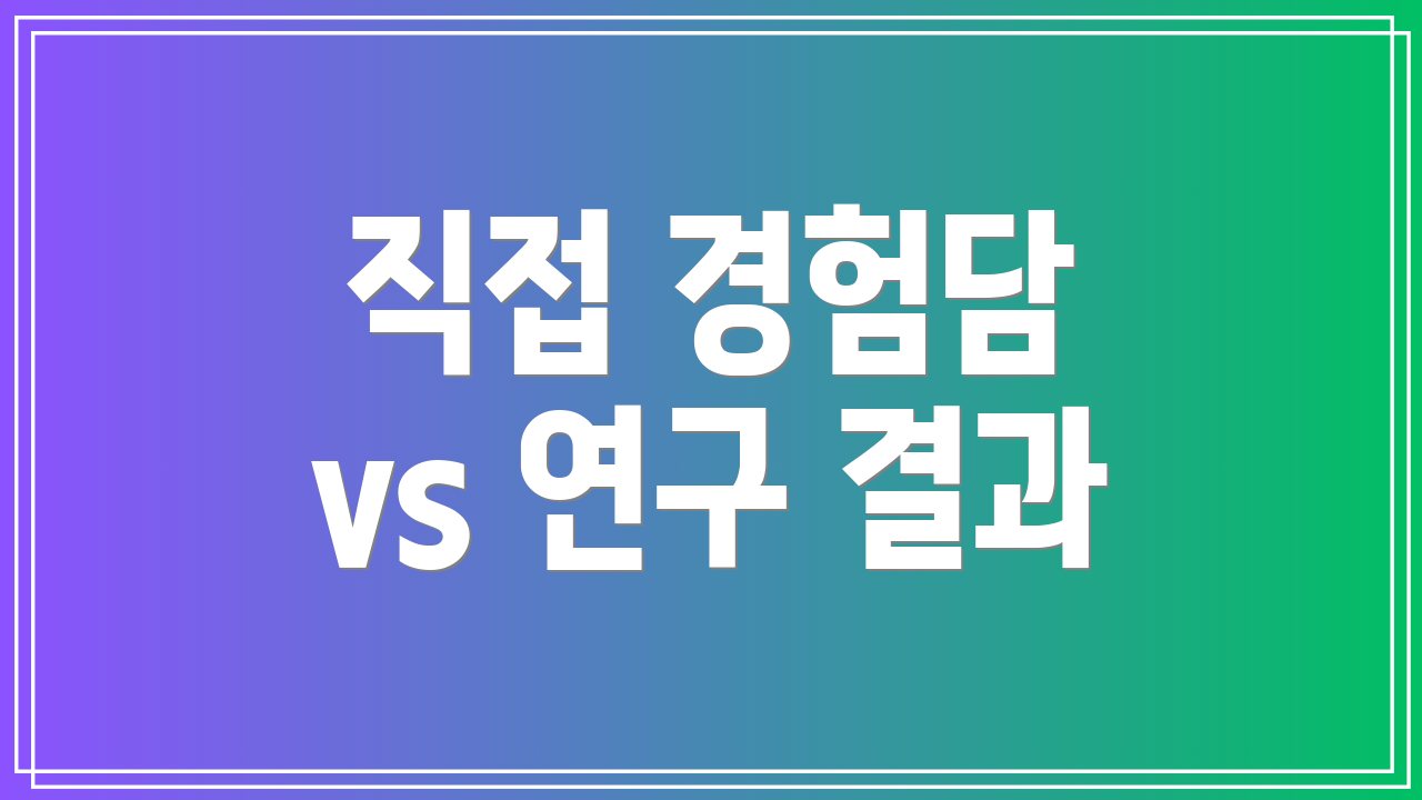 직접 경험담 vs 연구 결과