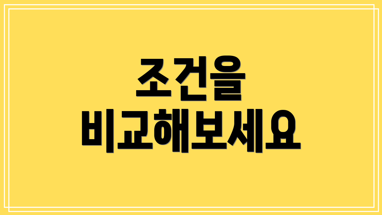 조건을 비교해보세요