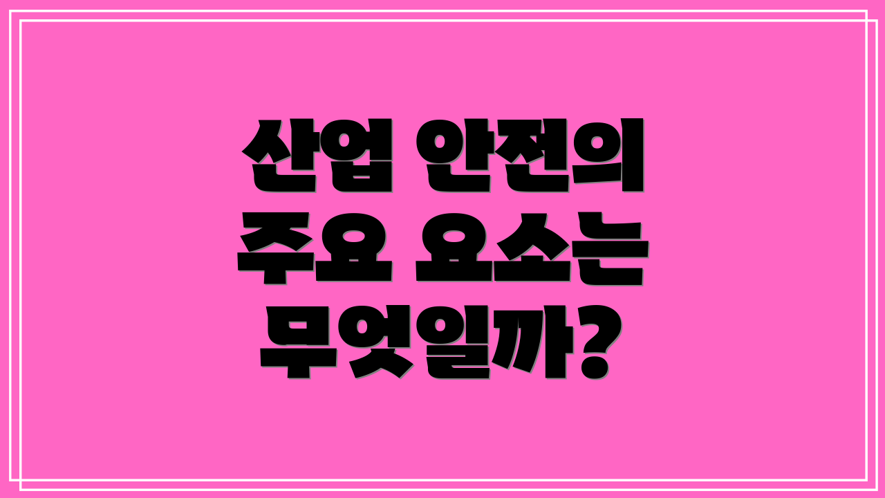 산업 안전의 주요 요소는 무엇일까?