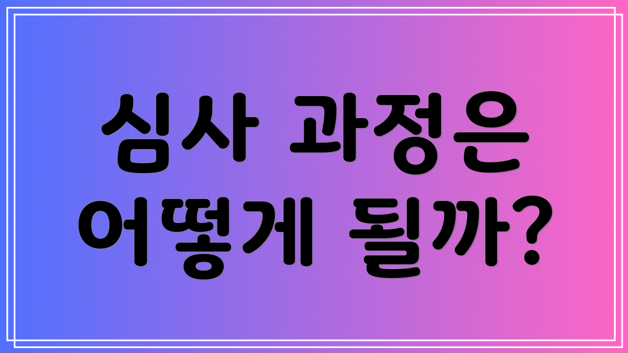 심사 과정은 어떻게 될까?