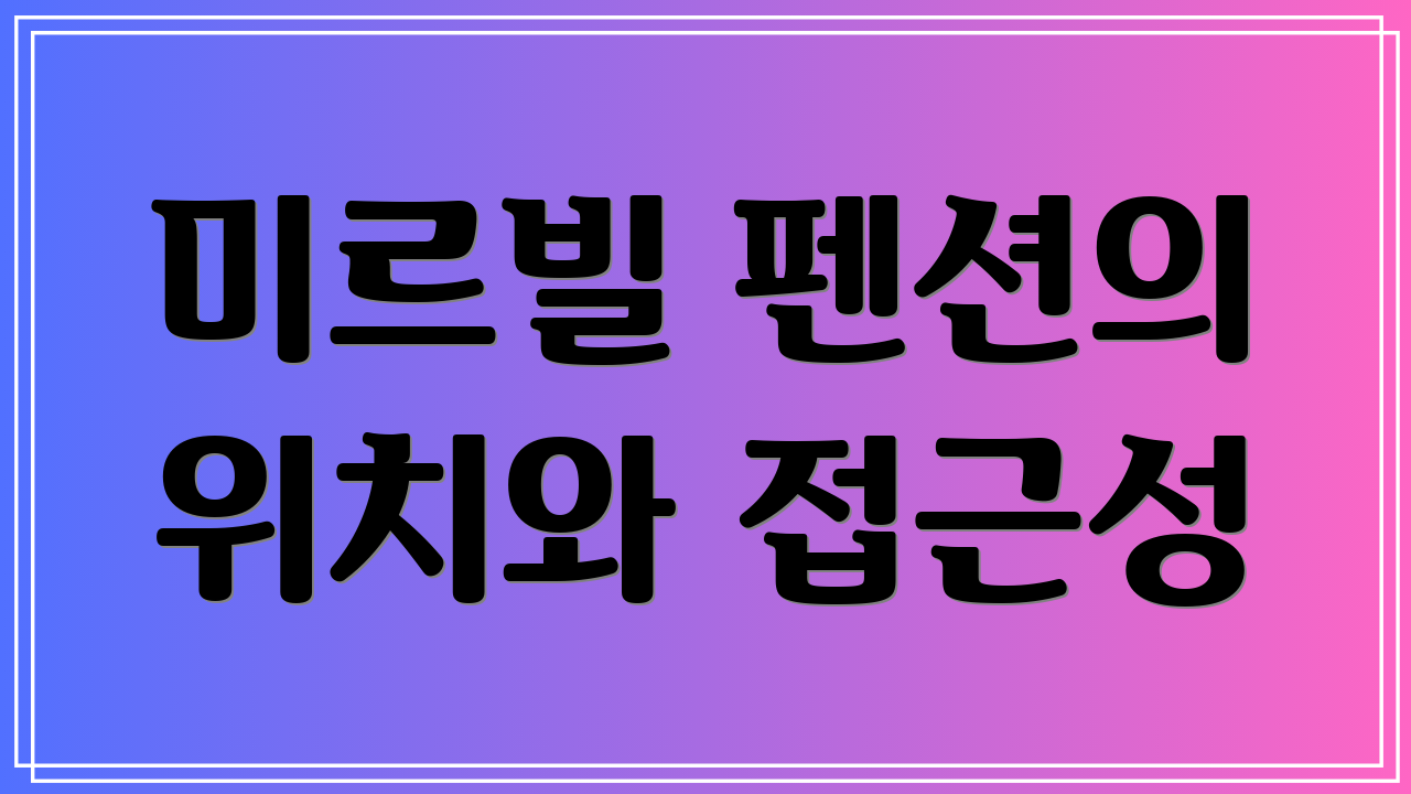 미르빌 펜션의 위치와 접근성