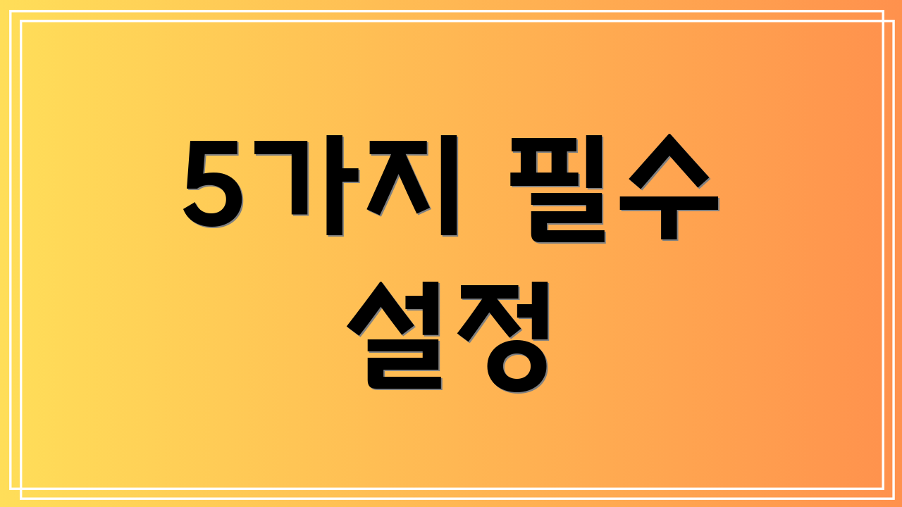 5가지 필수 설정