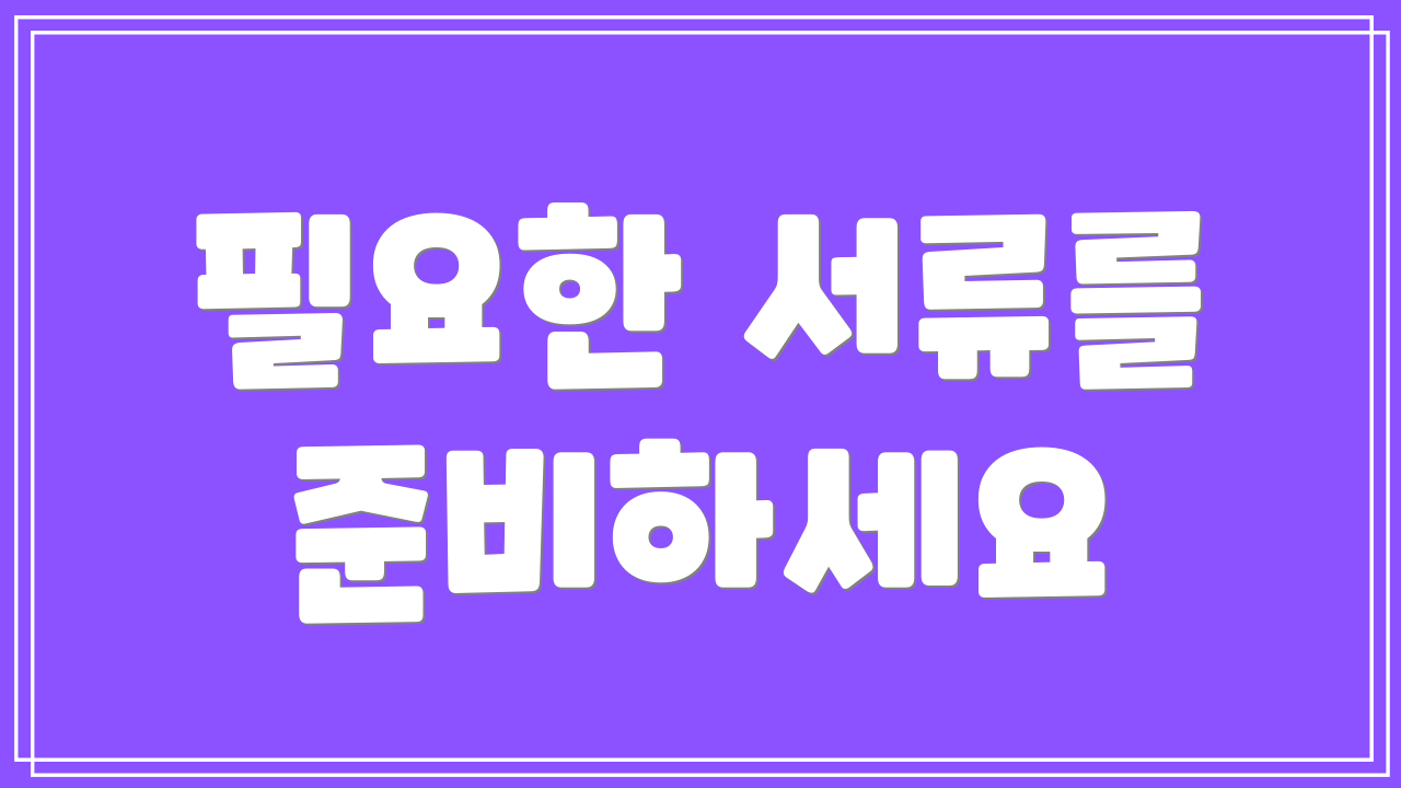 필요한 서류를 준비하세요