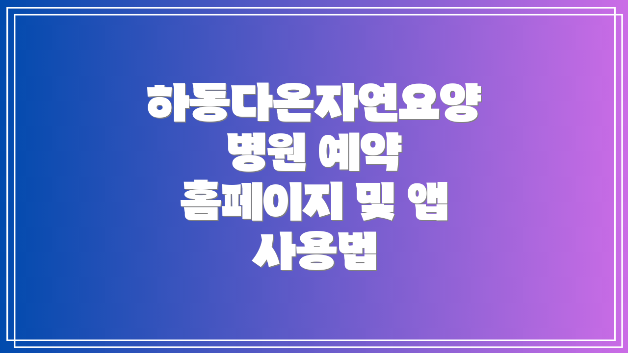 하동다온자연요양병원 예약 홈페이지 및 앱 사용법