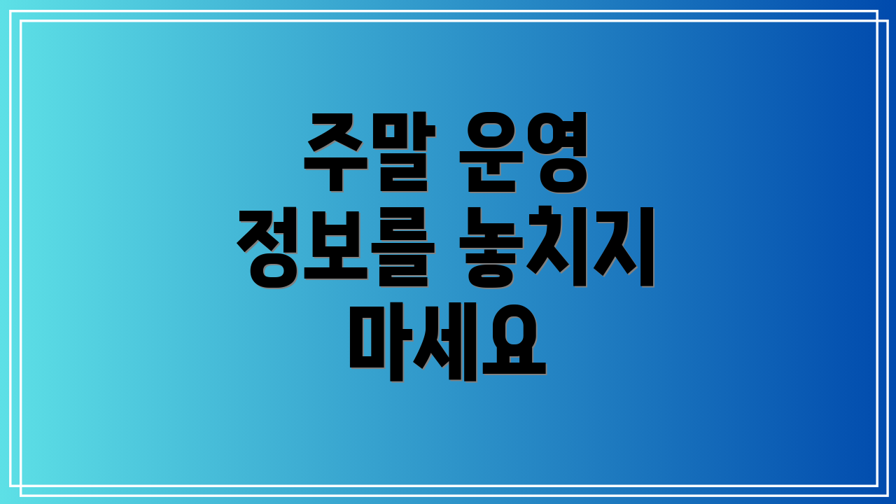 주말 운영 정보를 놓치지 마세요