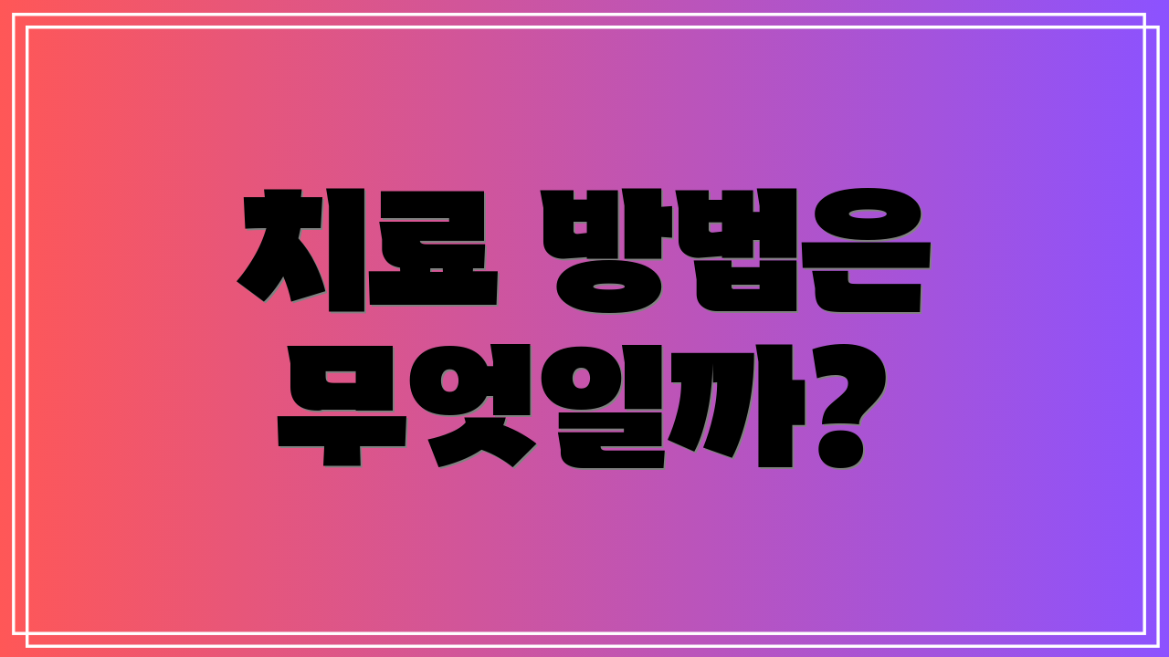 치료 방법은 무엇일까?